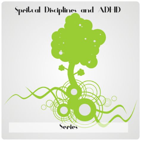 Spiritual Disciplines and ADHD:  A Series